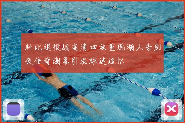科比退役战高清回放重现湖人告别夜传奇谢幕引发球迷追忆