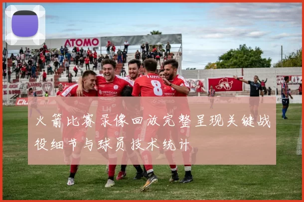 火箭比赛录像回放完整呈现关键战役细节与球员技术统计