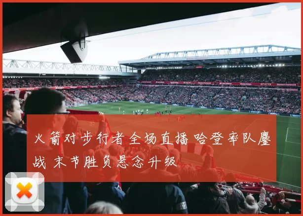 火箭对步行者全场直播 哈登率队鏖战 末节胜负悬念升级