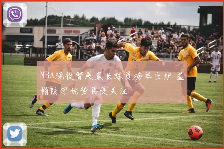 NBA现役臂展最长球员榜单出炉 盖帽防守优势再受关注