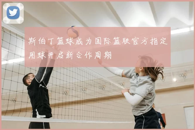 斯伯丁篮球成为国际篮联官方指定用球开启新合作周期