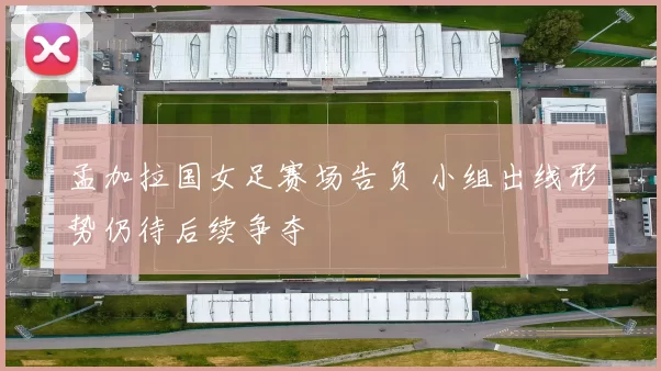 孟加拉国女足赛场告负 小组出线形势仍待后续争夺