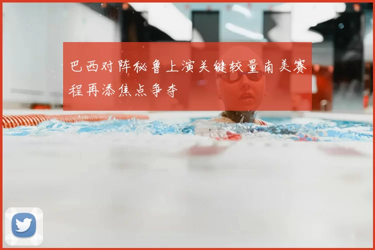 巴西对阵秘鲁上演关键较量南美赛程再添焦点争夺