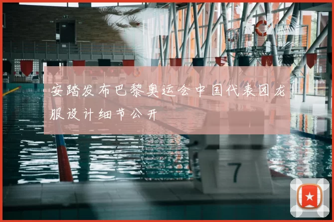 安踏发布巴黎奥运会中国代表团龙服设计细节公开