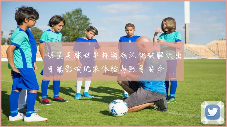 明星足球世界杯游戏汉化破解流出可能影响玩家体验与账号安全