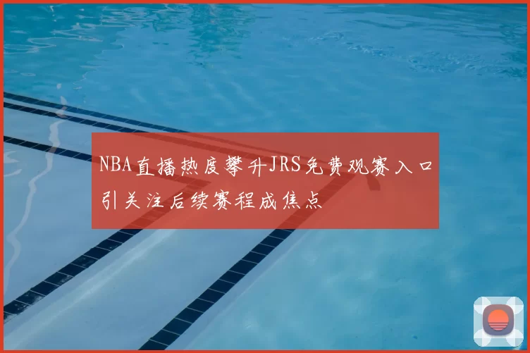NBA直播热度攀升JRS免费观赛入口引关注后续赛程成焦点