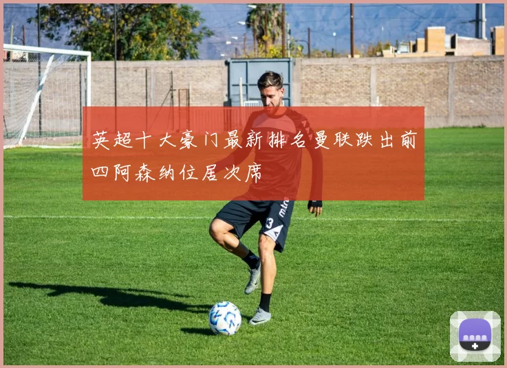 英超十大豪门最新排名曼联跌出前四阿森纳位居次席