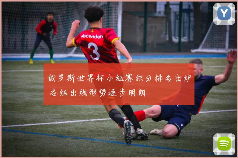 俄罗斯世界杯小组赛积分排名出炉 各组出线形势逐步明朗