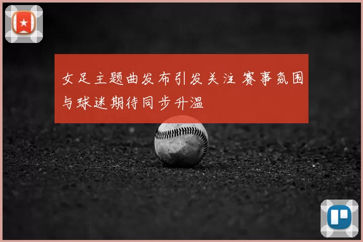 女足主题曲发布引发关注 赛事氛围与球迷期待同步升温