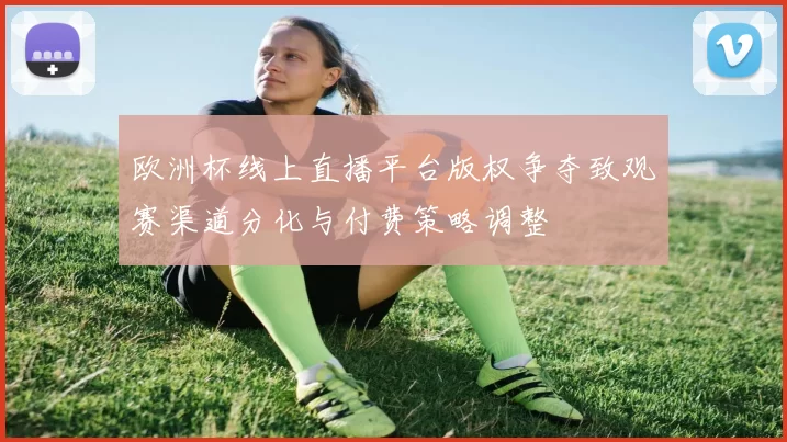 欧洲杯线上直播平台版权争夺致观赛渠道分化与付费策略调整