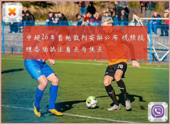 中超26年首轮裁判安排公布 视频梳理各场执法看点与焦点