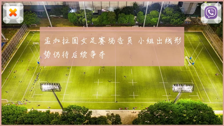 孟加拉国女足赛场告负 小组出线形势仍待后续争夺