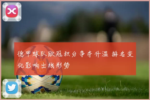 德甲球队欧冠积分争夺升温 排名变化影响出线形势