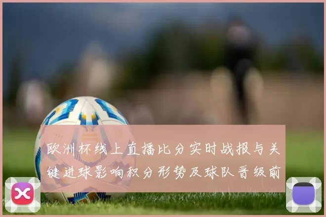 欧洲杯线上直播比分实时战报与关键进球影响积分形势及球队晋级前景