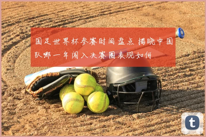 国足世界杯参赛时间盘点 揭晓中国队哪一年闯入决赛圈表现如何