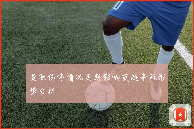 曼联伤停情况更新影响英超争冠形势分析