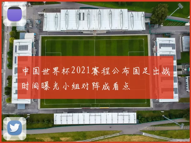 中国世界杯2021赛程公布国足出战时间曝光小组对阵成看点