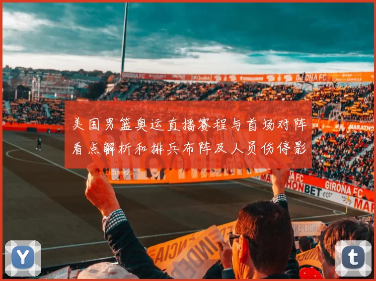 美国男篮奥运直播赛程与首场对阵看点解析和排兵布阵及人员伤停影响