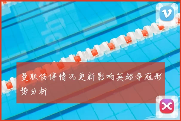 曼联伤停情况更新影响英超争冠形势分析