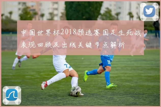 中国世界杯2018预选赛国足生死战表现回顾及出线关键节点解析