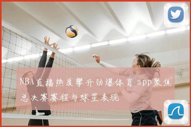 NBA直播热度攀升劲爆体育 app聚焦总决赛赛程与球星表现