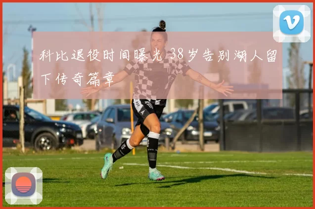 科比退役时间曝光 38岁告别湖人留下传奇篇章