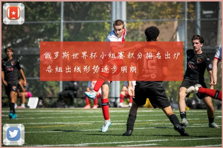 俄罗斯世界杯小组赛积分排名出炉 各组出线形势逐步明朗